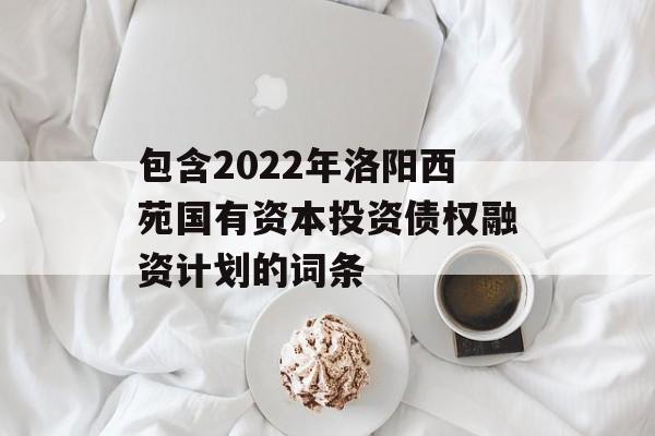 包含2022年洛阳西苑国有资本投资债权融资计划的词条