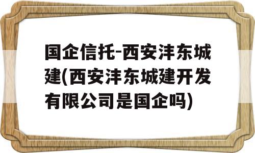 国企信托-西安沣东城建(西安沣东城建开发有限公司是国企吗)