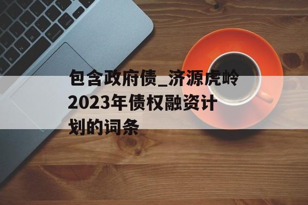 包含政府债_济源虎岭2023年债权融资计划的词条