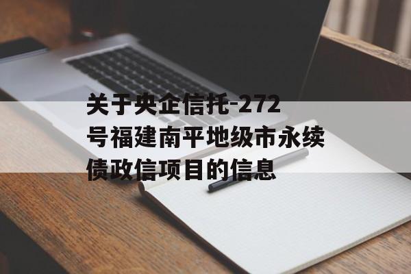 关于央企信托-272号福建南平地级市永续债政信项目的信息