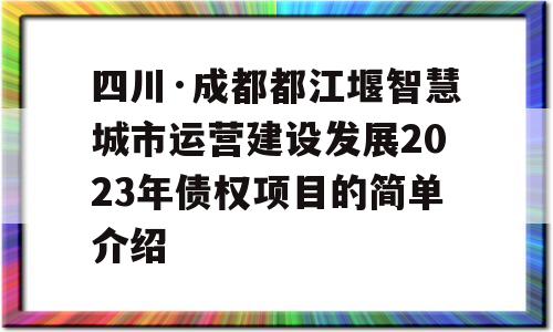 四川·成都都江堰智慧城市运营建设发展2023年债权项目的简单介绍