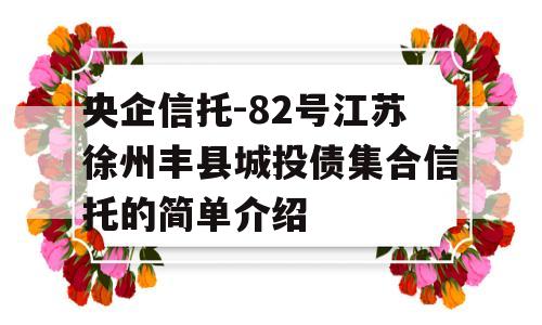 央企信托-82号江苏徐州丰县城投债集合信托的简单介绍