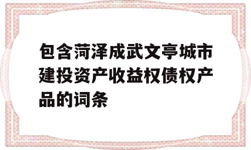 包含菏泽成武文亭城市建投资产收益权债权产品的词条