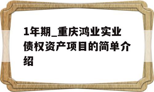 1年期_重庆鸿业实业债权资产项目的简单介绍