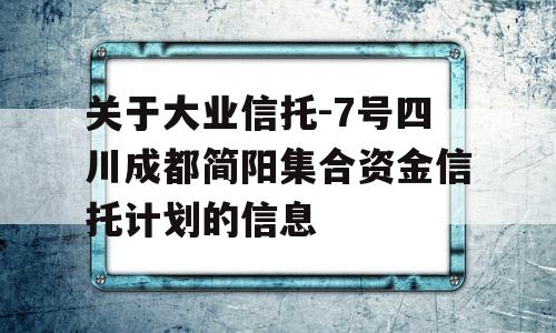 关于大业信托-7号四川成都简阳集合资金信托计划的信息