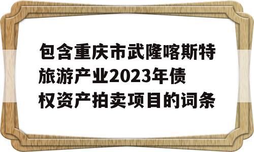 包含重庆市武隆喀斯特旅游产业2023年债权资产拍卖项目的词条