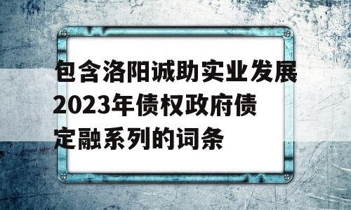 包含洛阳诚助实业发展2023年债权政府债定融系列的词条