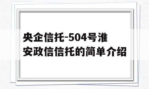 央企信托-504号淮安政信信托的简单介绍