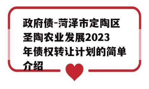 政府债-菏泽市定陶区圣陶农业发展2023年债权转让计划的简单介绍