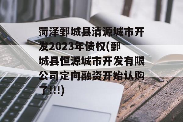 菏泽鄄城县清源城市开发2023年债权(鄄城县恒源城市开发有限公司定向融资开始认购了!!!)