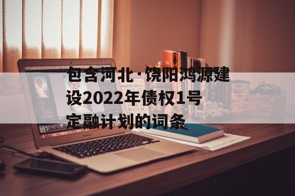 包含河北·饶阳鸿源建设2022年债权1号定融计划的词条