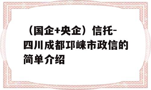 （国企+央企）信托-四川成都邛崃市政信的简单介绍