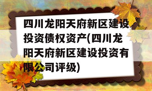 四川龙阳天府新区建设投资债权资产(四川龙阳天府新区建设投资有限公司评级)