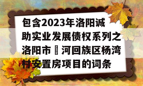 包含2023年洛阳诚助实业发展债权系列之洛阳市瀍河回族区杨湾村安置房项目的词条