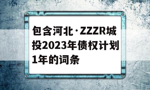 包含河北·ZZZR城投2023年债权计划1年的词条