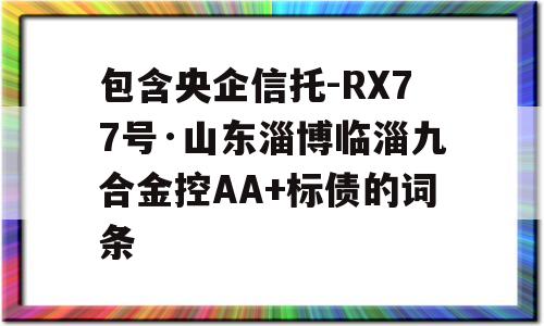 包含央企信托-RX77号·山东淄博临淄九合金控AA+标债的词条