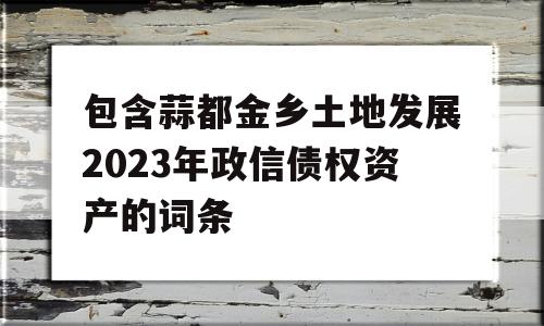 包含蒜都金乡土地发展2023年政信债权资产的词条