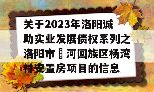 关于2023年洛阳诚助实业发展债权系列之洛阳市瀍河回族区杨湾村安置房项目的信息