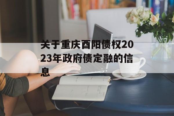 关于重庆酉阳债权2023年政府债定融的信息