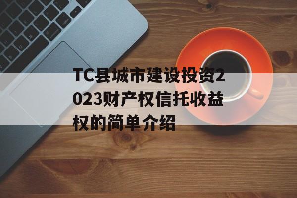 TC县城市建设投资2023财产权信托收益权的简单介绍