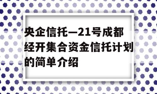 央企信托—21号成都经开集合资金信托计划的简单介绍