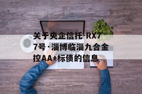 关于央企信托-RX77号·淄博临淄九合金控AA+标债的信息