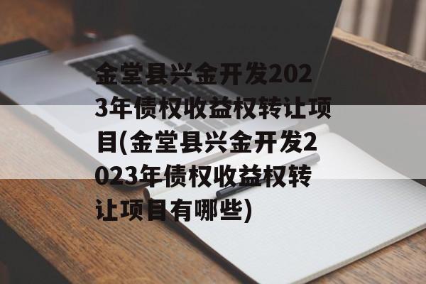 金堂县兴金开发2023年债权收益权转让项目(金堂县兴金开发2023年债权收益权转让项目有哪些)