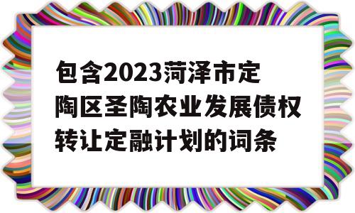 包含2023菏泽市定陶区圣陶农业发展债权转让定融计划的词条