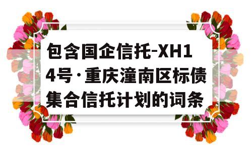 包含国企信托-XH14号·重庆潼南区标债集合信托计划的词条