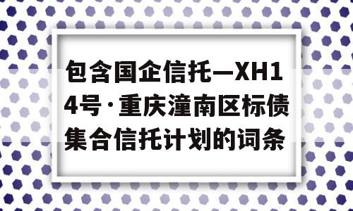 包含国企信托—XH14号·重庆潼南区标债集合信托计划的词条