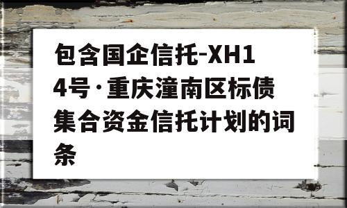 包含国企信托-XH14号·重庆潼南区标债集合资金信托计划的词条