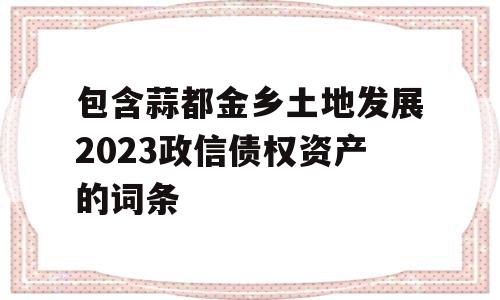 包含蒜都金乡土地发展2023政信债权资产的词条