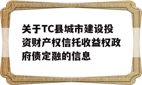 关于TC县城市建设投资财产权信托收益权政府债定融的信息