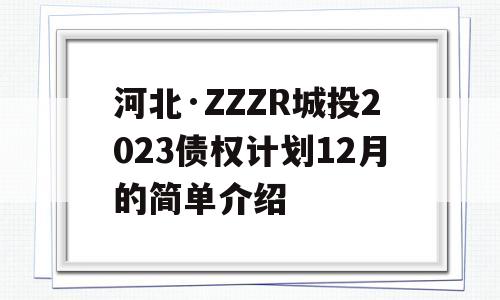 河北·ZZZR城投2023债权计划12月的简单介绍