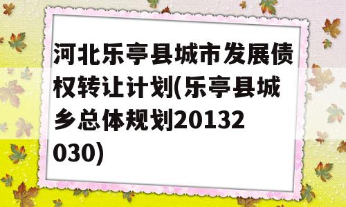 河北乐亭县城市发展债权转让计划(乐亭县城乡总体规划20132030)