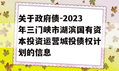 关于政府债-2023年三门峡市湖滨国有资本投资运营城投债权计划的信息