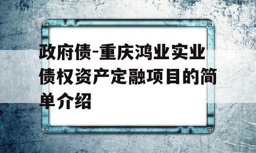 政府债-重庆鸿业实业债权资产定融项目的简单介绍