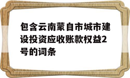 包含云南蒙自市城市建设投资应收账款权益2号的词条