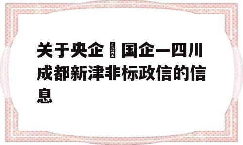 关于央企➕国企—四川成都新津非标政信的信息