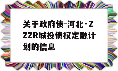 关于政府债-河北·ZZZR城投债权定融计划的信息