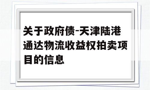 关于政府债-天津陆港通达物流收益权拍卖项目的信息