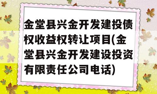 金堂县兴金开发建投债权收益权转让项目(金堂县兴金开发建设投资有限责任公司电话)