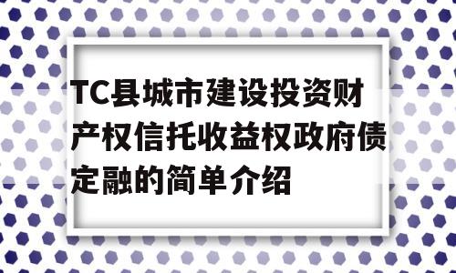 TC县城市建设投资财产权信托收益权政府债定融的简单介绍