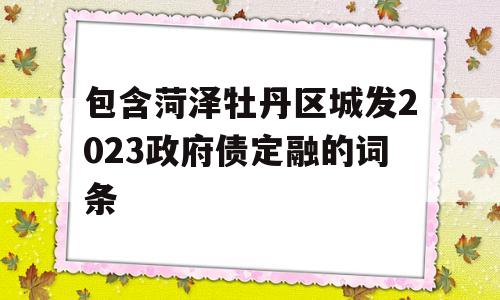 包含菏泽牡丹区城发2023政府债定融的词条