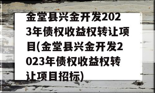 金堂县兴金开发2023年债权收益权转让项目(金堂县兴金开发2023年债权收益权转让项目招标)