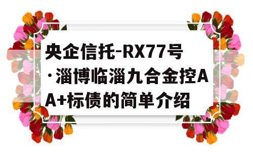 央企信托-RX77号·淄博临淄九合金控AA+标债的简单介绍