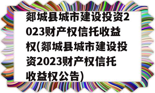 郯城县城市建设投资2023财产权信托收益权(郯城县城市建设投资2023财产权信托收益权公告)