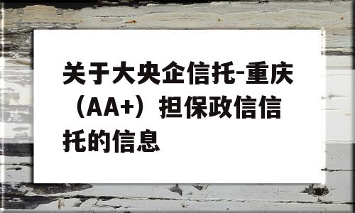 关于大央企信托-重庆（AA+）担保政信信托的信息