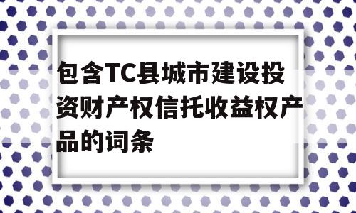 包含TC县城市建设投资财产权信托收益权产品的词条