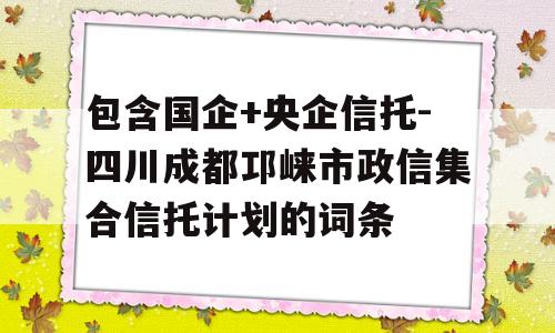 包含国企+央企信托-四川成都邛崃市政信集合信托计划的词条